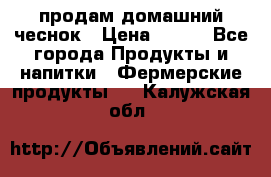 продам домашний чеснок › Цена ­ 100 - Все города Продукты и напитки » Фермерские продукты   . Калужская обл.